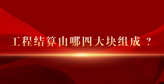 工程結(jié)算由哪四大塊組成 ？