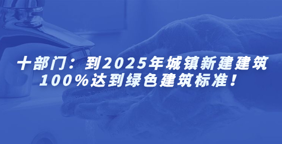 十部門(mén)：到2025年城鎮(zhèn)新建建筑100%達(dá)到綠色建筑標(biāo)準(zhǔn)！