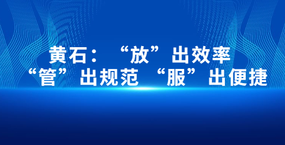 黃石：“放”出效率 “管”出規(guī)范 “服”出便捷