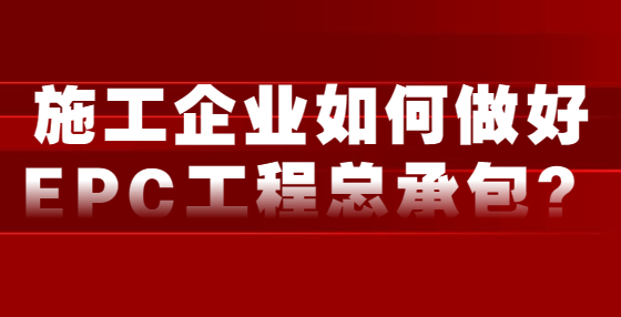 施工企業(yè)如何做好EPC工程總承包？