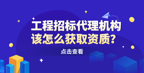 工程招標代理機構(gòu)該怎么獲取資質(zhì)？