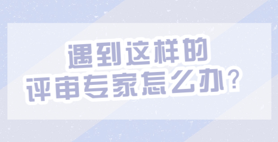 遇到這樣的評(píng)審專家怎么辦？