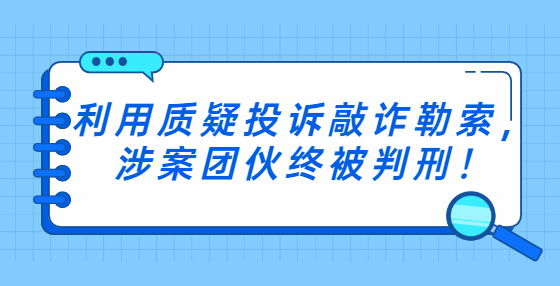 利用質(zhì)疑投訴敲詐勒索，涉案團伙終被判刑！