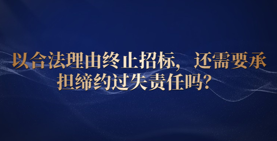 以合法理由終止招標(biāo)，還需要承擔(dān)締約過(guò)失責(zé)任嗎？