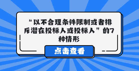  “以不合理條件限制或者排斥潛在投標(biāo)人或投標(biāo)人”的7種情形