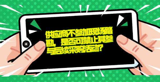供應(yīng)商不參加現(xiàn)場(chǎng)踏勘，是否可禁止其參與后續(xù)采購活動(dòng)？