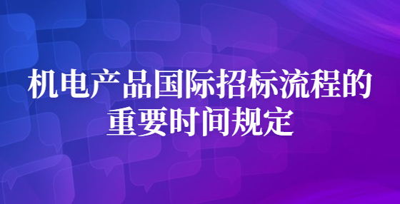 機電產(chǎn)品國際招標(biāo)流程的重要時間規(guī)定