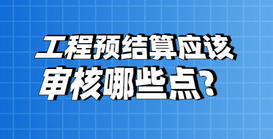工程預(yù)結(jié)算應(yīng)該審核哪些點(diǎn)？