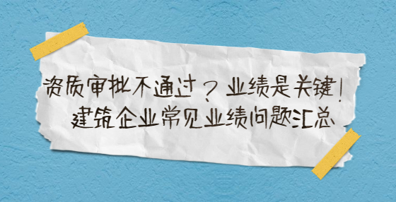 資質(zhì)審批不通過？業(yè)績(jī)是關(guān)鍵！建筑企業(yè)常見業(yè)績(jī)問題匯總