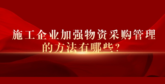 施工企業(yè)加強(qiáng)物資采購(gòu)管理的方法有哪些？