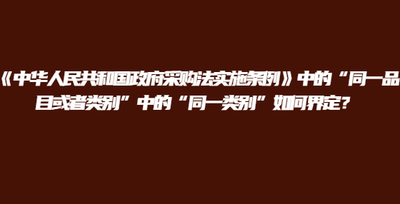 《中華人民共和國政府采購法實(shí)施條例》中的“同一品目或者類別”中的“同一類別”如何界定？