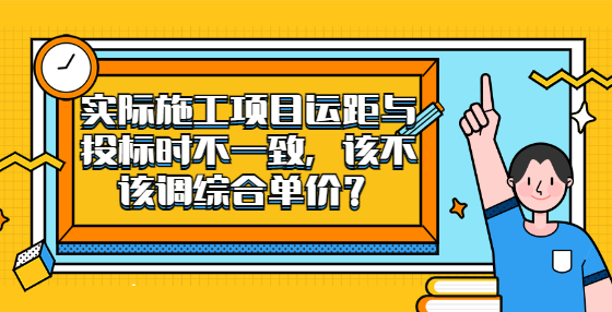 實際施工項目運距與投標時不一致，該不該調(diào)綜合單價？