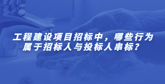 工程建設(shè)項(xiàng)目招標(biāo)中，哪些行為屬于招標(biāo)人與投標(biāo)人串標(biāo)？