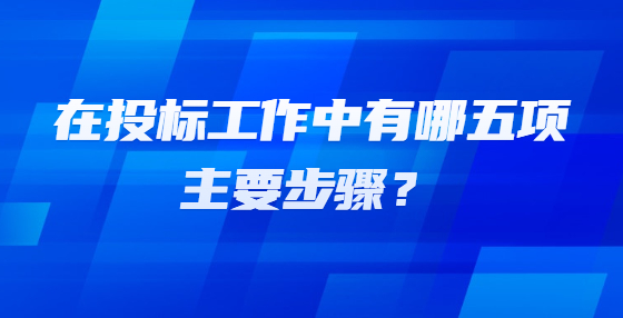 在投標(biāo)工作中有哪五項(xiàng)主要步驟？
