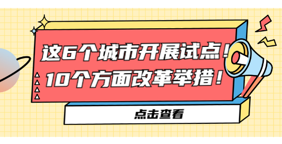 這6個(gè)城市開(kāi)展試點(diǎn)！10個(gè)方面改革舉措！