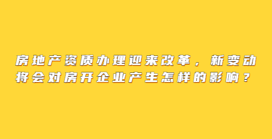 房地產(chǎn)資質(zhì)辦理迎來(lái)改革，新變動(dòng)將會(huì)對(duì)房開(kāi)企業(yè)產(chǎn)生怎樣的影響？