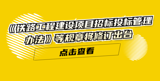 《鐵路工程建設(shè)項(xiàng)目招標(biāo)投標(biāo)管理辦法》等規(guī)章將修訂出臺(tái)