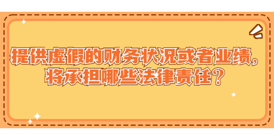 提供虛假的財(cái)務(wù)狀況或者業(yè)績，將承擔(dān)哪些法律責(zé)任？