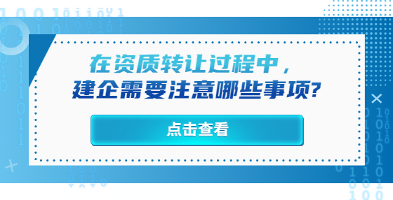 在資質(zhì)轉(zhuǎn)讓過程中，建企需要注意哪些事項(xiàng)?