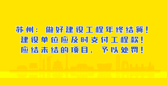 蘇州：做好建設(shè)工程年終結(jié)算！建設(shè)單位應(yīng)及時(shí)支付工程款！應(yīng)結(jié)未結(jié)的項(xiàng)目，予以處罰！