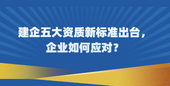 建企五大資質(zhì)新標(biāo)準(zhǔn)出臺，企業(yè)如何應(yīng)對？