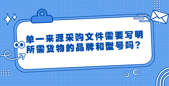 單一來源采購文件需要寫明所需貨物的品牌和型號嗎？