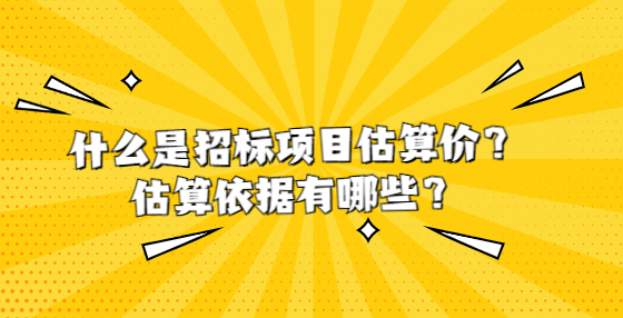 什么是招標項目估算價？估算依據(jù)有哪些？