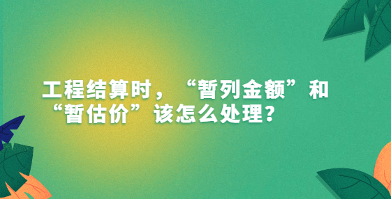 工程結(jié)算時(shí)，“暫列金額”和“暫估價(jià)”該怎么處理？