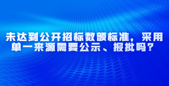 未達到公開招標數額標準，采用單一來源需要公示、報批嗎？