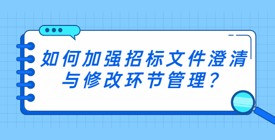 如何加強(qiáng)招標(biāo)文件澄清與修改環(huán)節(jié)管理？