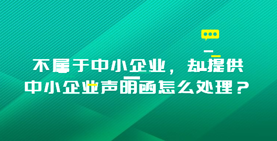 不屬于中小企業(yè)，卻提供中小企業(yè)聲明函怎么處理？