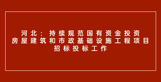 河北：持續(xù)規(guī)范國(guó)有資金投資房屋建筑和市政基礎(chǔ)設(shè)施工程項(xiàng)目招標(biāo)投標(biāo)工作