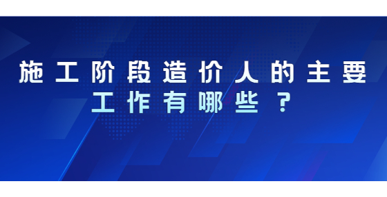 施工階段造價(jià)人的主要工作有哪些？