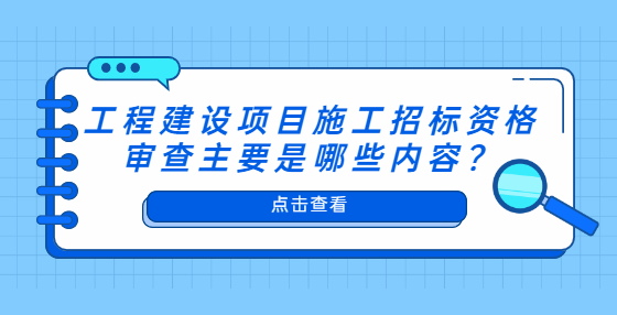 工程建設(shè)項(xiàng)目施工招標(biāo)資格審查主要是哪些內(nèi)容？