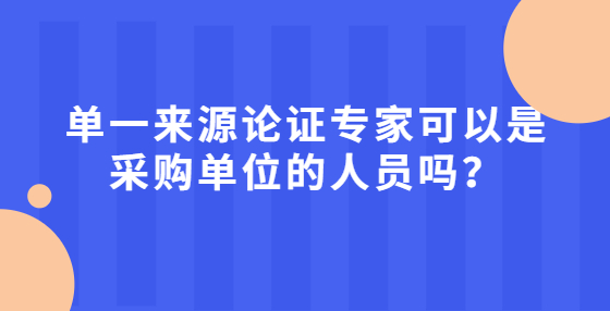單一來源論證專家可以是采購單位的人員嗎？