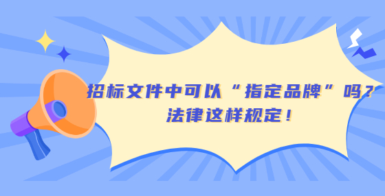 招標(biāo)文件中可以“指定品牌”嗎？法律這樣規(guī)定！