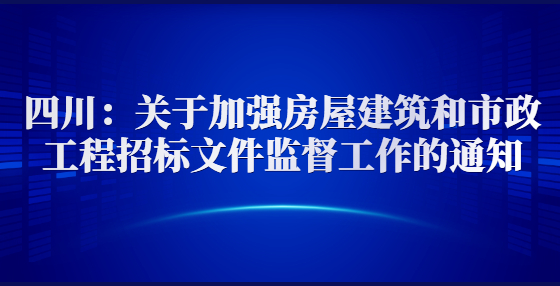 四川：關(guān)于加強房屋建筑和市政工程招標(biāo)文件監(jiān)督工作的通知