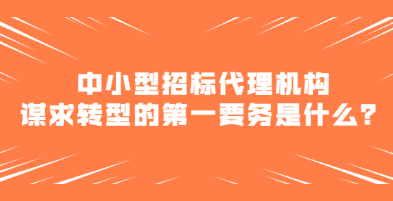 中小型招標代理機構謀求轉(zhuǎn)型的第一要務是什么？