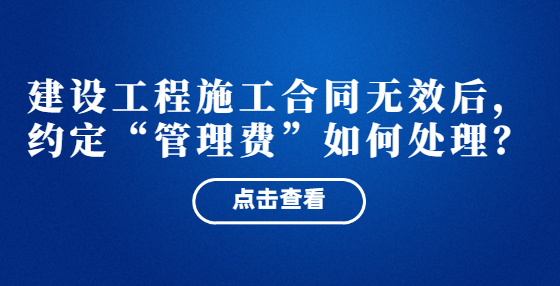  建設工程施工合同無效后，約定“管理費”如何處理？