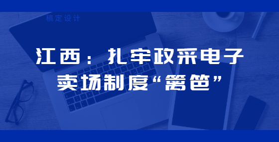 江西：扎牢政采電子賣場(chǎng)制度“籬笆”