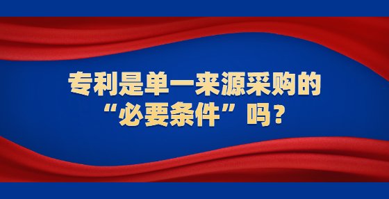 專利是單一來(lái)源采購(gòu)的“必要條件”嗎？