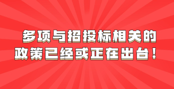 多項(xiàng)與招投標(biāo)相關(guān)的政策已經(jīng)或正在出臺(tái)！