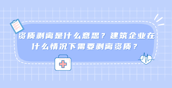 資質(zhì)剝離是什么意思？建筑企業(yè)在什么情況下需要剝離資質(zhì)？