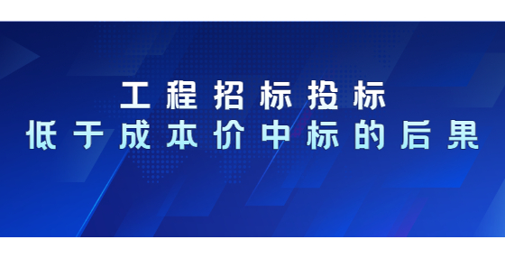 工程招標(biāo)投標(biāo)低于成本價(jià)中標(biāo)的后果