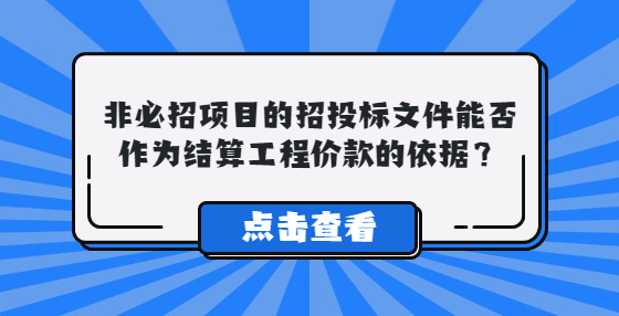 非必招項(xiàng)目的招投標(biāo)文件能否作為結(jié)算工程價(jià)款的依據(jù)？