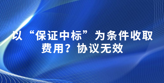 以“保證中標(biāo)”為條件收取費(fèi)用？協(xié)議無效