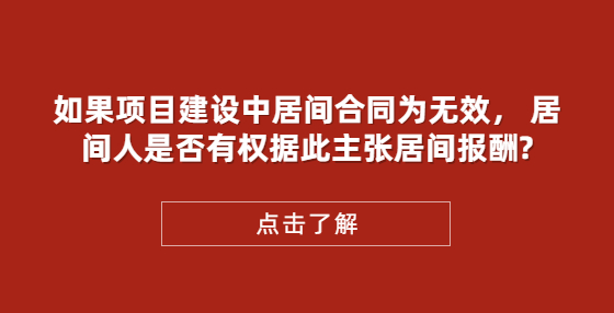 如果項目建設(shè)中居間合同為無效， 居間人是否有權(quán)據(jù)此主張居間報酬?