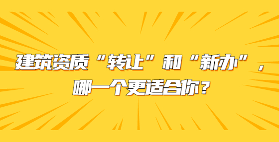 建筑資質(zhì)“轉(zhuǎn)讓”和“新辦”，哪一個更適合你？
