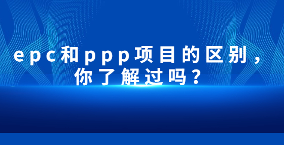 epc和ppp項(xiàng)目的區(qū)別，你了解過嗎？
