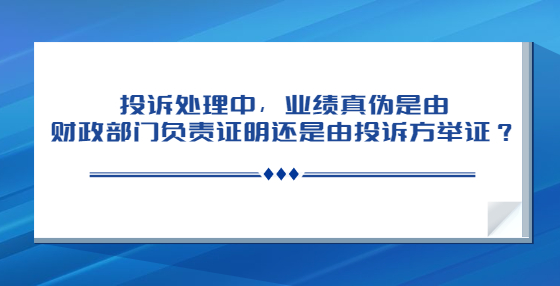 投訴處理中，業(yè)績真?zhèn)问怯韶斦块T負責證明還是由投訴方舉證？